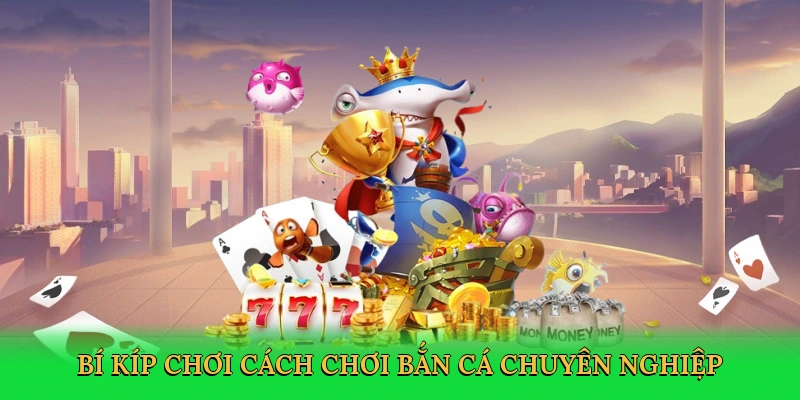 Bí kíp chơi cách chơi bắn cá chuyên nghiệp